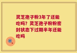 灵芝孢子粉3年了还能吃吗？灵芝孢子粉粉密封状态下过期半年还能吃吗
