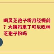 喝灵芝孢子粉月经提前？大姨妈来了可以吃林芝孢子粉吗