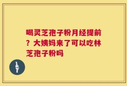 喝灵芝孢子粉月经提前？大姨妈来了可以吃林芝孢子粉吗