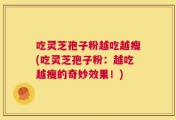 吃灵芝孢子粉越吃越瘦(吃灵芝孢子粉：越吃越瘦的奇妙效果！)
