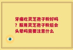 牙痛吃灵芝孢子粉好吗？服用灵芝孢子粉后会头晕吗需要注意什么