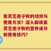 紫灵芝孢子粉的功效与使用方法？深入解读紫灵芝孢子粉的营养成分和使用技巧？