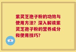 紫灵芝孢子粉的功效与使用方法？深入解读紫灵芝孢子粉的营养成分和使用技巧？