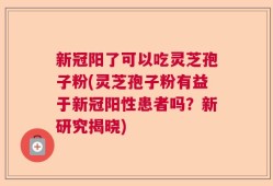 新冠阳了可以吃灵芝孢子粉(灵芝孢子粉有益于新冠阳性患者吗？新研究揭晓)
