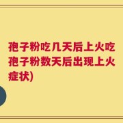 孢子粉吃几天后上火吃孢子粉数天后出现上火症状)