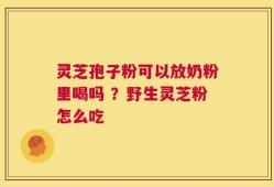 灵芝孢子粉可以放奶粉里喝吗 ？野生灵芝粉怎么吃