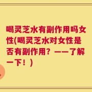 喝灵芝水有副作用吗女性(喝灵芝水对女性是否有副作用？——了解一下！)