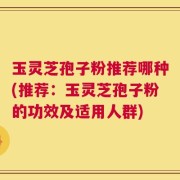 玉灵芝孢子粉推荐哪种(推荐：玉灵芝孢子粉的功效及适用人群)