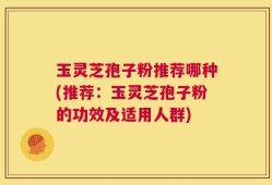 玉灵芝孢子粉推荐哪种(推荐：玉灵芝孢子粉的功效及适用人群)