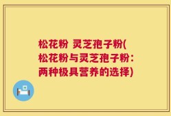 松花粉 灵芝孢子粉(松花粉与灵芝孢子粉：两种极具营养的选择)