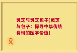 灵芝与灵芝包子(灵芝与包子：探寻中华传统食材的医学价值)