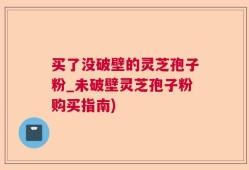 买了没破壁的灵芝孢子粉_未破壁灵芝孢子粉购买指南)