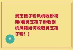 灵芝孢子粉风机收粉视频(看灵芝孢子粉收割机风箱如何收取灵芝孢子粉！)