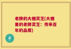 老牌的大棚灵芝(大棚里的老牌灵芝：传承百年的品质)