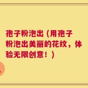 孢子粉泡出 (用孢子粉泡出美丽的花纹，体验无限创意！)