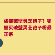成都破壁灵芝孢子？哪里买破壁灵芝孢子粉最正宗