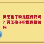 灵芝孢子粉是医保药吗？灵芝孢子粉医保报销吗