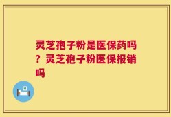灵芝孢子粉是医保药吗？灵芝孢子粉医保报销吗
