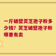一斤破壁灵芝孢子粉多少钱？灵芝破壁孢子粉哪里有卖