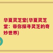 华夏灵芝堂(华夏灵芝堂：带你探寻灵芝的奇妙世界)