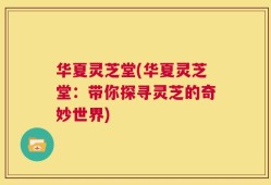 华夏灵芝堂(华夏灵芝堂：带你探寻灵芝的奇妙世界)
