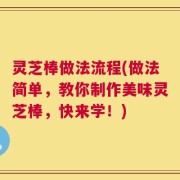 灵芝棒做法流程(做法简单，教你制作美味灵芝棒，快来学！)