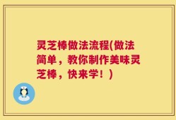 灵芝棒做法流程(做法简单，教你制作美味灵芝棒，快来学！)