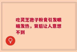 吃灵芝孢子粉竟引发眼睛发热，背后让人意想不到