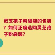 灵芝孢子粉袋装的包装？如何正确选购灵芝孢子粉袋装？