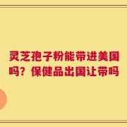 灵芝孢子粉能带进美国吗？保健品出国让带吗