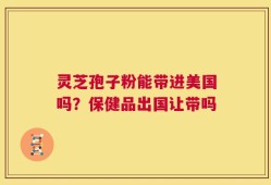 灵芝孢子粉能带进美国吗？保健品出国让带吗