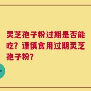 灵芝孢子粉过期是否能吃？谨慎食用过期灵芝孢子粉？