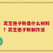 灵芝孢子粉是什么材料？灵芝孢子粉制作法