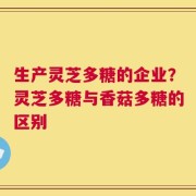 生产灵芝多糖的企业？灵芝多糖与香菇多糖的区别