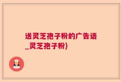 送灵芝孢子粉的广告语_灵芝孢子粉)