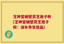 芝神堂破壁灵芝孢子粉(芝神堂破壁灵芝孢子粉：滋补养生佳品)