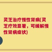 灵芝治疗慢性肾病(灵芝疗效显著，可缓解慢性肾病症状)