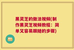 黑灵芝的做法视频(制作黑灵芝视频教程：简单又容易跟随的步骤)