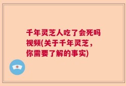 千年灵芝人吃了会死吗视频(关于千年灵芝，你需要了解的事实)
