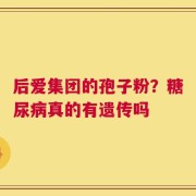 后爱集团的孢子粉？糖尿病真的有遗传吗