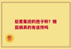 后爱集团的孢子粉？糖尿病真的有遗传吗