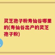 灵芝孢子粉寿仙谷哪里的(寿仙谷出产的灵芝孢子粉)