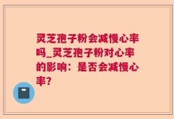 灵芝孢子粉会减慢心率吗_灵芝孢子粉对心率的影响：是否会减慢心率？