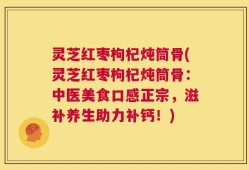 灵芝红枣枸杞炖筒骨(灵芝红枣枸杞炖筒骨：中医美食口感正宗，滋补养生助力补钙！)
