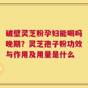 破壁灵芝粉孕妇能喝吗晚期？灵芝孢子粉功效与作用及用量是什么