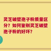 灵芝破壁孢子粉质量区分？如何鉴别灵芝破壁孢子粉的好坏？