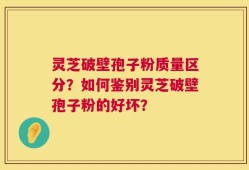 灵芝破壁孢子粉质量区分？如何鉴别灵芝破壁孢子粉的好坏？