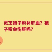 灵芝孢子粉补肝血？孢子粉会伤肝吗？