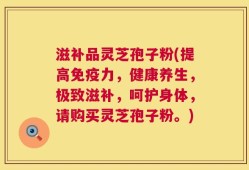 滋补品灵芝孢子粉(提高免疫力，健康养生，极致滋补，呵护身体，请购买灵芝孢子粉。)