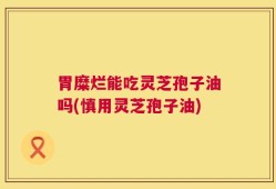 胃糜烂能吃灵芝孢子油吗(慎用灵芝孢子油)